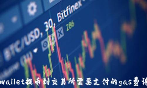 
tpwallet提币到交易所需要支付的gas费详解